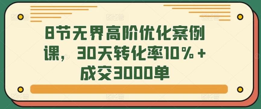 8节无界高阶优化案例课，30天转化率10%+成交3000单-康仁安资源