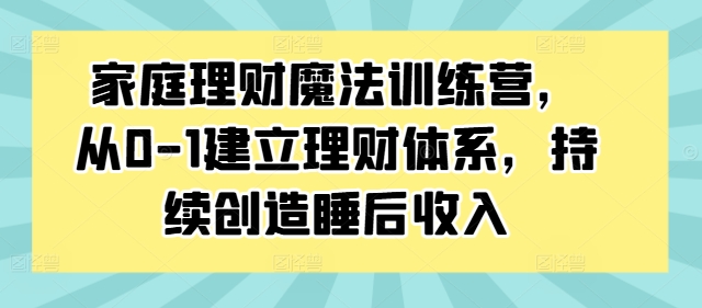家庭理财魔法训练营，从0-1建立理财体系，持续创造睡后收入-康仁安资源