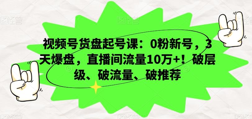视频号货盘起号课：0粉新号，3天爆盘，直播间流量10万+！破层级、破流量、破推荐-康仁安资源
