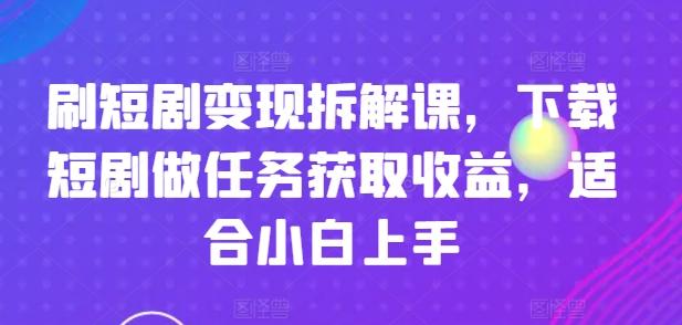 刷短剧变现拆解课，下载短剧做任务获取收益，适合小白上手-康仁安资源