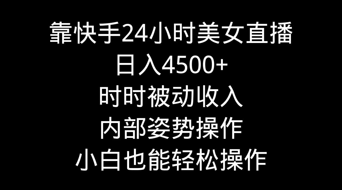 靠快手美女24小时直播，日入4500+，时时被动收入，内部姿势操作，小白也...-康仁安资源