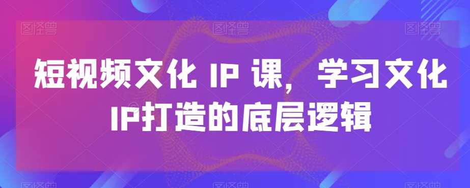 短视频文化IP课，学习文化IP打造的底层逻辑-康仁安资源