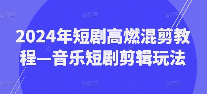 2024年短剧高燃混剪教程—音乐短剧剪辑玩法-康仁安资源