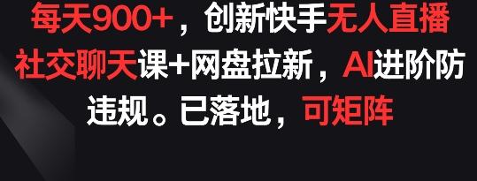 每天900+，创新快手无人直播社交聊天课+网盘拉新，AI进阶防违规 已落地 可矩阵【揭秘】-康仁安资源
