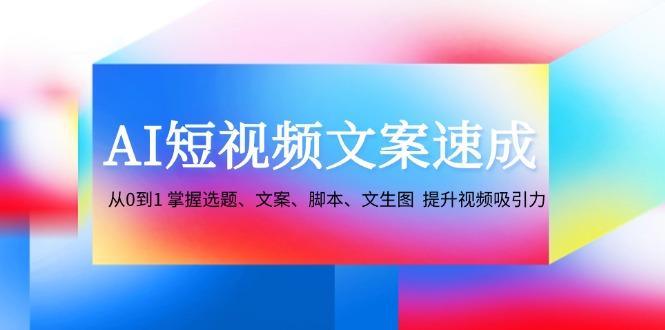 AI短视频文案速成：从0到1 掌握选题、文案、脚本、文生图 提升视频吸引力-康仁安资源