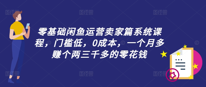 零基础闲鱼运营卖家篇系统课程，门槛低，0成本，一个月多赚个两三千多的零花钱-康仁安资源