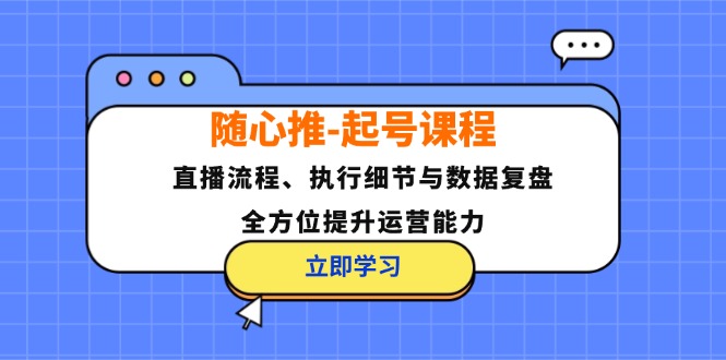 随心推-起号课程：直播流程、执行细节与数据复盘，全方位提升运营能力-康仁安资源