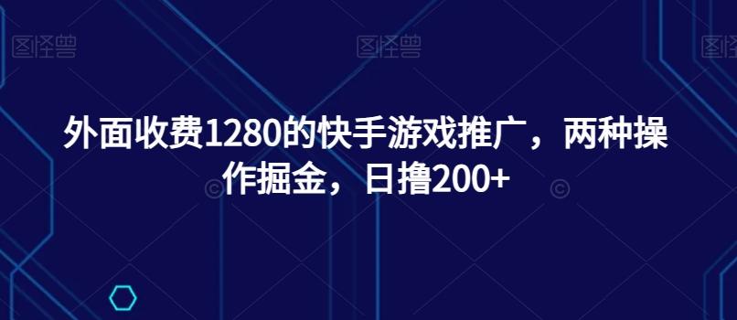 外面收费1280的快手游戏推广，两种操作掘金，日撸200+-康仁安资源