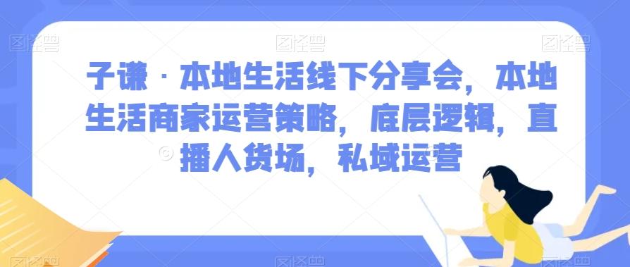子谦·本地生活线下分享会，本地生活商家运营策略，底层逻辑，直播人货场，私域运营-康仁安资源