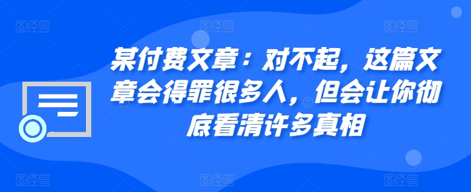 某付费文章：对不起，这篇文章会得罪很多人，但会让你彻底看清许多真相-康仁安资源