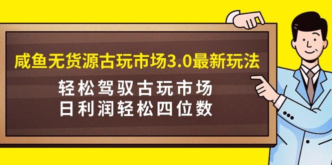 (9337期)咸鱼无货源古玩市场3.0最新玩法，轻松驾驭古玩市场，日利润轻松四位数！...-康仁安资源