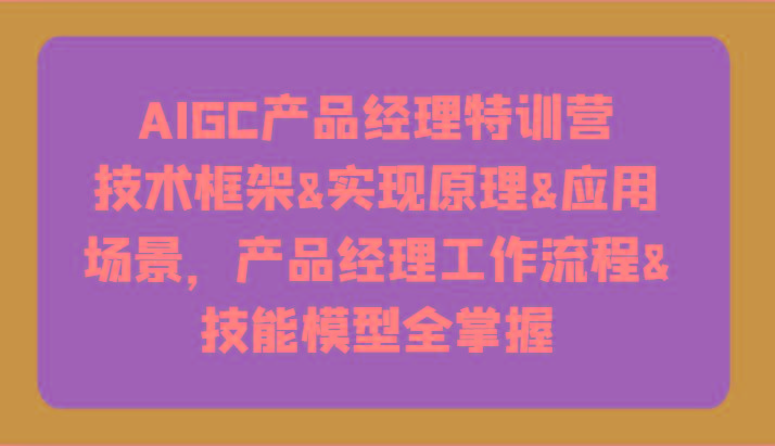AIGC产品经理特训营-技术框架、实现原理、应用场景、工作流程、技能模型全掌握！-康仁安资源