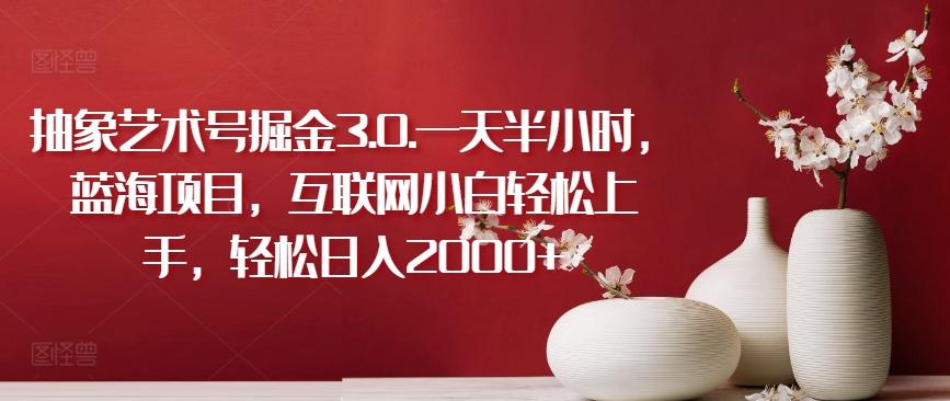 抽象艺术号掘金3.0.一天半小时，蓝海项目，互联网小白轻松上手，轻松日入2000+【揭秘】-康仁安资源