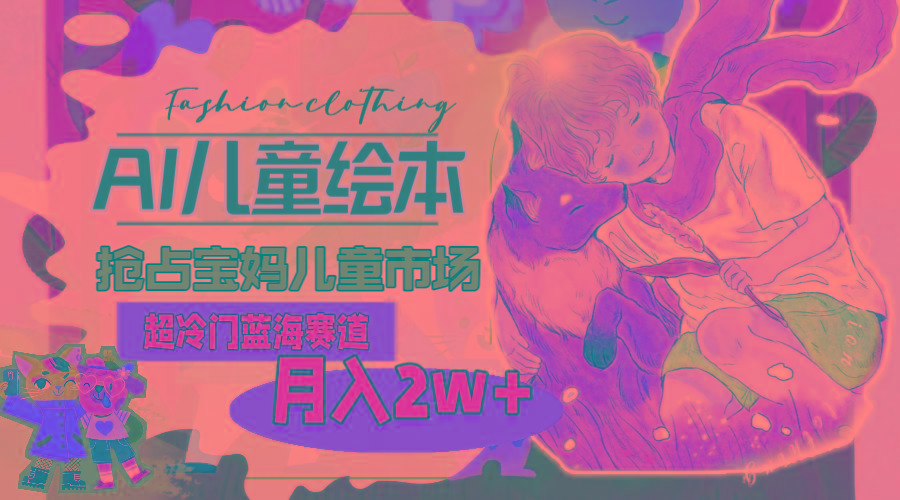 超冷门蓝海赛道，用AI做儿童绘本，抢占宝妈儿童市场，月入2w+(教程+素材-康仁安资源