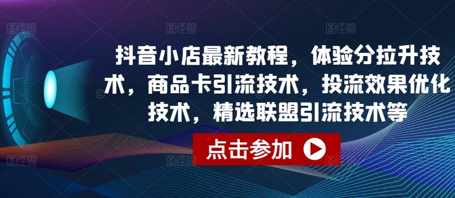 抖音小店最新教程，体验分拉升技术，商品卡引流技术，投流效果优化技术，精选联盟引流技术等-康仁安资源
