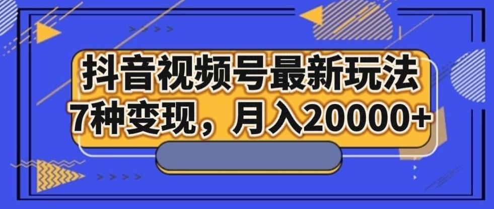 抖音视频号最新玩法，7种变现，月入20000+-康仁安资源