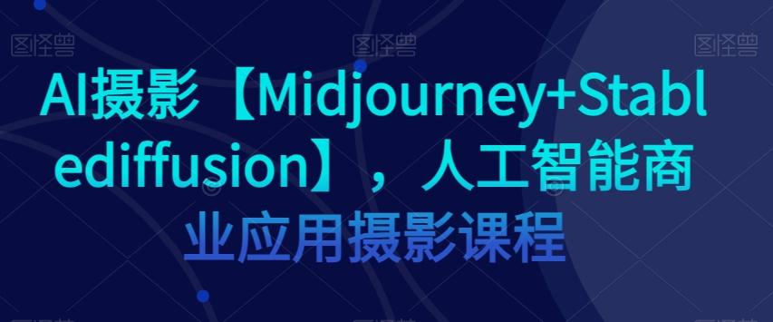 AI摄影【Midjourney+Stablediffusion】，人工智能商业应用摄影课程-康仁安资源