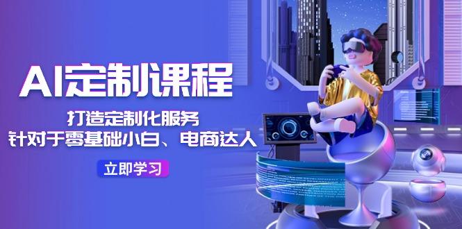 AI-定制课程，打造 定制化服务(针对于零基础小白、电商达人-康仁安资源