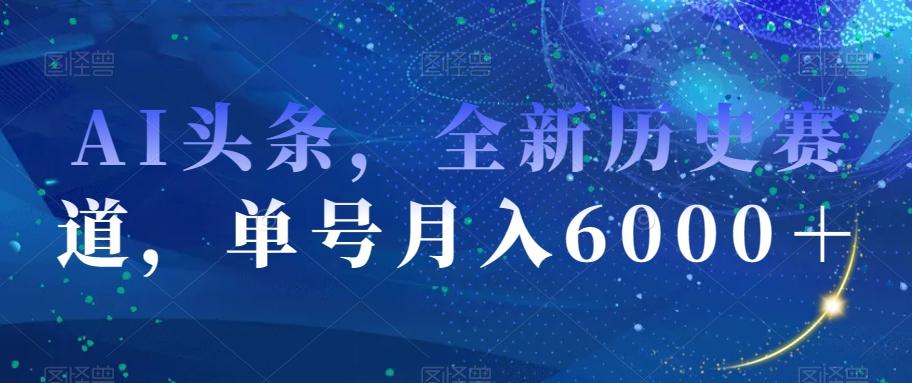 AI头条，全新历史赛道，单号月入6000＋【揭秘】-康仁安资源
