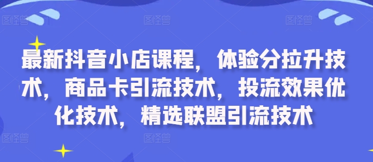 最新抖音小店课程，体验分拉升技术，商品卡引流技术，投流效果优化技术，精选联盟引流技术-康仁安资源
