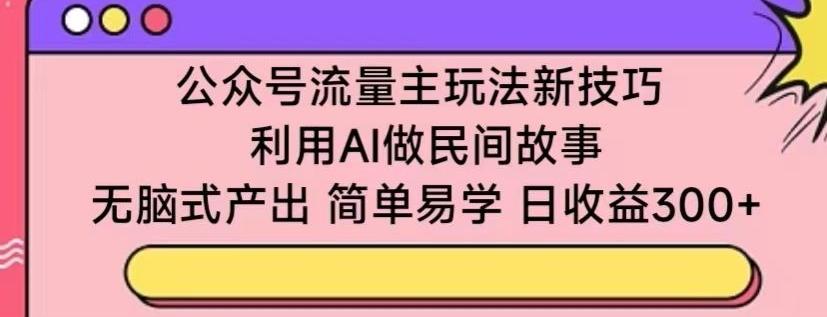 公众号流量主玩法新技巧，利用AI做民间故事 ，无脑式产出，简单易学，日收益300+【揭秘】-康仁安资源