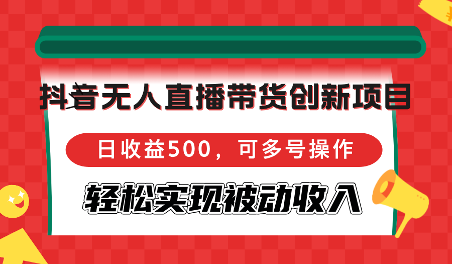 抖音无人直播带货创新项目，日收益500，可多号操作，轻松实现被动收入-康仁安资源