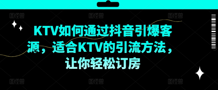 KTV抖音短视频营销，KTV如何通过抖音引爆客源，适合KTV的引流方法，让你轻松订房-康仁安资源
