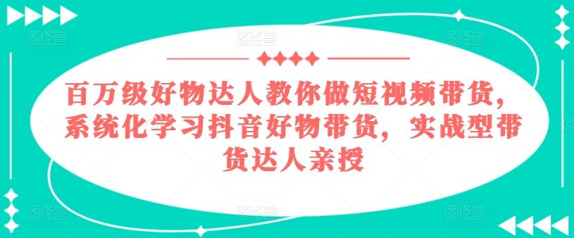 百万级好物达人教你做短视频带货，系统化学习抖音好物带货，实战型带货达人亲授-康仁安资源