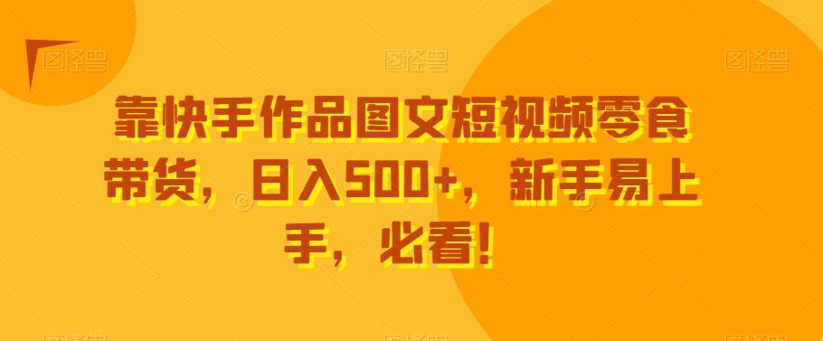 靠快手作品图文短视频零食带货，日入500+，新手易上手，必看！-康仁安资源