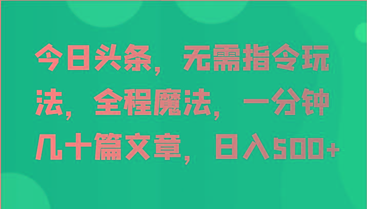 今日头条，无需指令玩法，全程魔法，一分钟几十篇文章，日入500+-康仁安资源