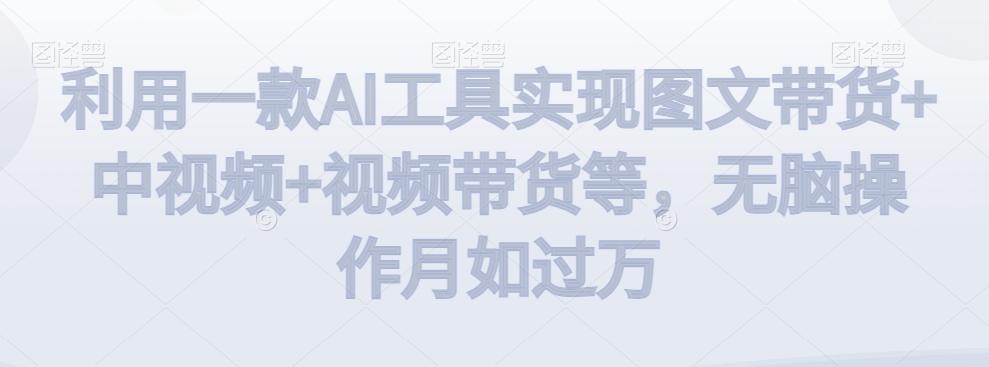 利用一款AI工具实现图文带货+中视频+视频带货等，无脑操作月如过万【揭秘】-康仁安资源