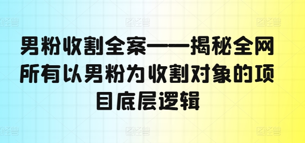 男粉收割全案——揭秘全网所有以男粉为收割对象的项目底层逻辑-康仁安资源
