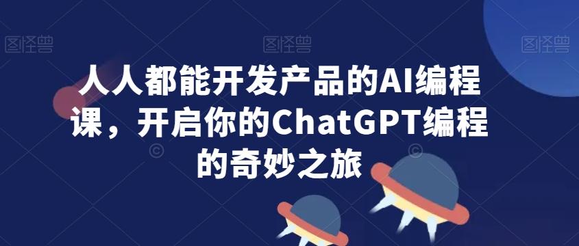 人人都能开发产品的AI编程课，开启你的ChatGPT编程的奇妙之旅-康仁安资源