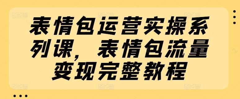 表情包运营实操系列课，表情包流量变现完整教程-康仁安资源