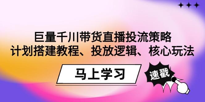 巨量千川带货直播投流策略：计划搭建教程、投放逻辑、核心玩法！-康仁安资源