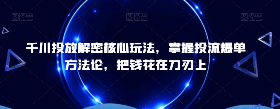 千川投放解密核心玩法，​掌握投流爆单方法论，把钱花在刀刃上-康仁安资源