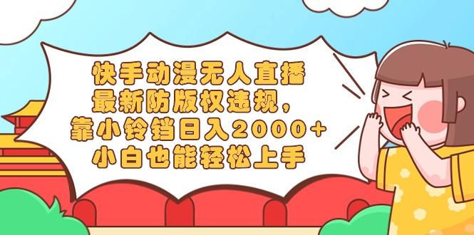快手动漫无人直播，最新防版权违规，靠小铃铛日入2000+，小白也能轻松上...-康仁安资源