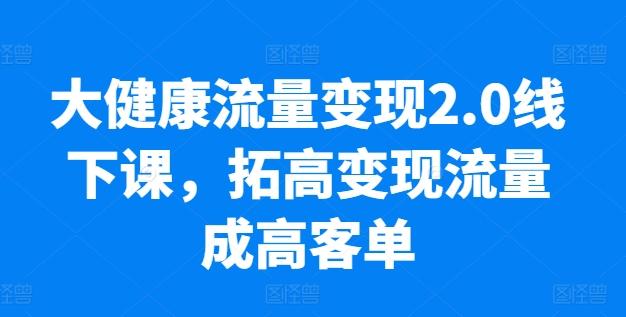 大健康流量变现2.0线下课，​拓高变现流量成高客单，业绩10倍增长，低粉高变现，只讲落地实操-康仁安资源
