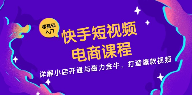 快手短视频电商课程，详解小店开通与磁力金牛，打造爆款视频-康仁安资源