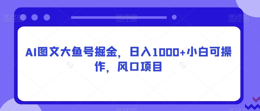 AI图文大鱼号掘金，日入1000+小白可操作，风口项目-康仁安资源