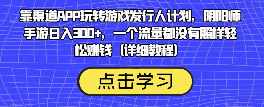 靠渠道APP玩转游戏发行人计划，阴阳师手游日入300+，一个流量都没有照样轻松赚钱（详细教程）-康仁安资源