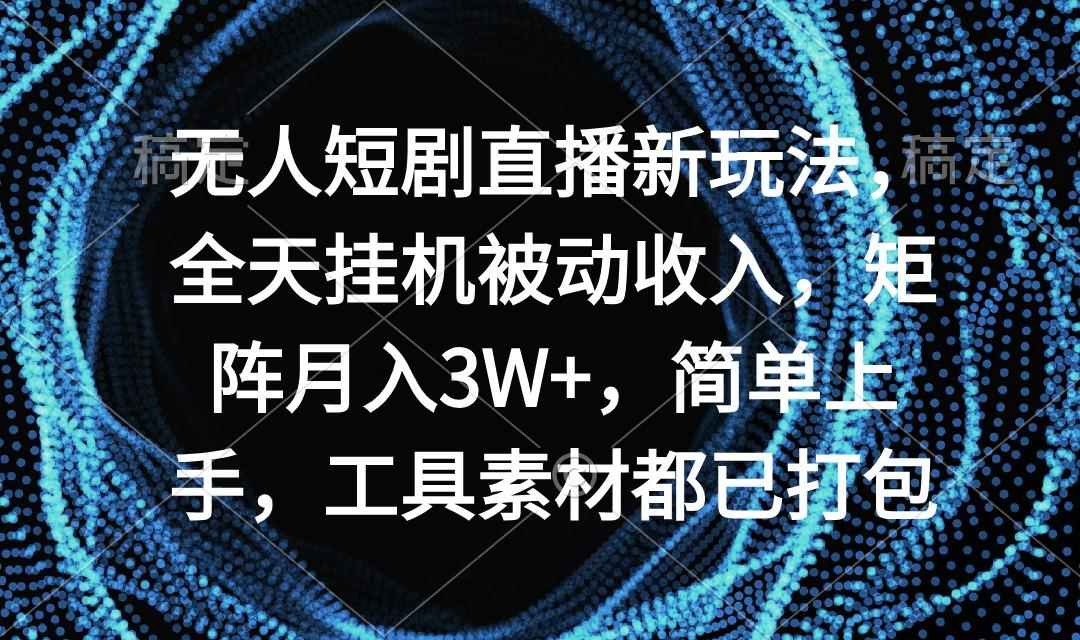 无人短剧直播新玩法，全天挂机被动收入，矩阵月入3W+，简单上手，工具素...-康仁安资源