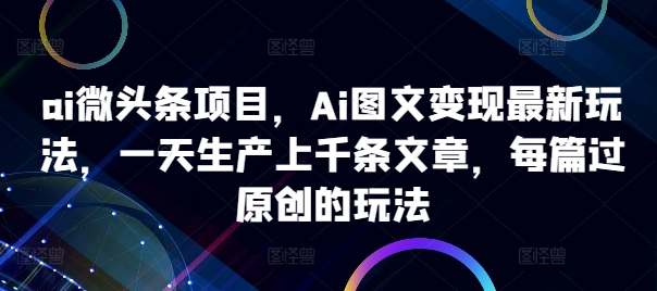 ai微头条项目，Ai图文变现最新玩法，一天生产上千条文章，每篇过原创的玩法-康仁安资源