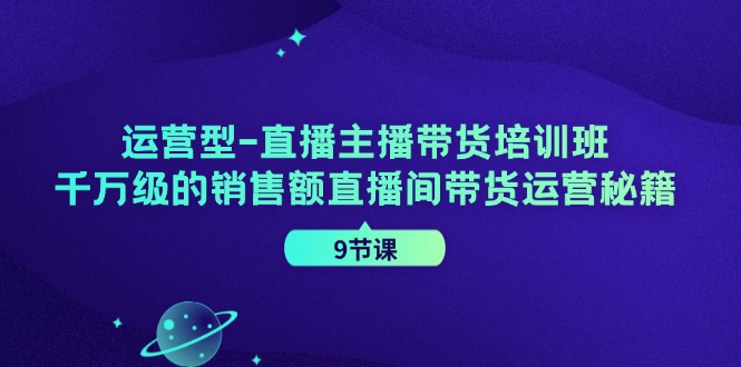 运营型直播主播带货培训班，千万级的销售额直播间带货运营秘籍(9节课)-康仁安资源