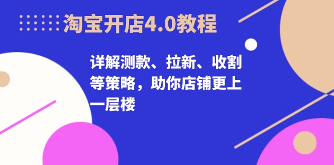 淘宝开店4.0教程，详解测款、拉新、收割等策略，助你店铺更上一层楼-康仁安资源