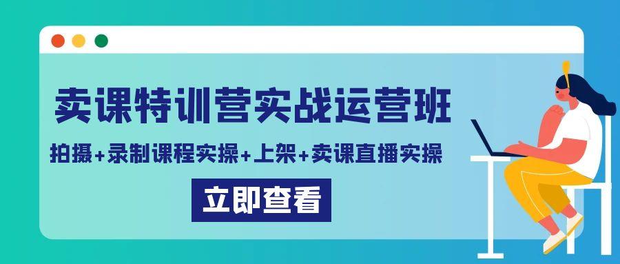 卖课特训营实战运营班：拍摄+录制课程实操+上架课程+卖课直播实操-康仁安资源