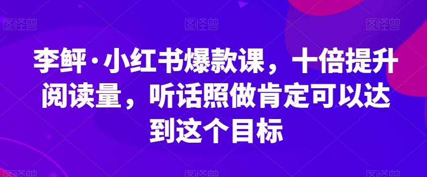 李鲆·小红书爆款课，十倍提升阅读量，听话照做肯定可以达到这个目标-康仁安资源