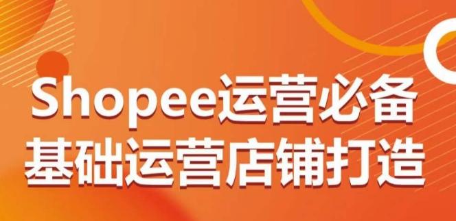 Shopee运营必备基础运营店铺打造，多层次的教你从0-1运营店铺-康仁安资源