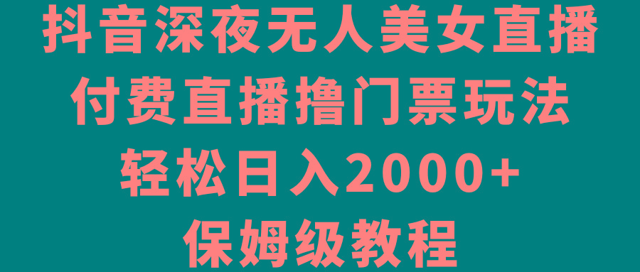 抖音深夜无人美女直播，付费直播撸门票玩法，轻松日入2000+，保姆级教程-康仁安资源