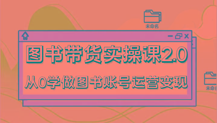 图书带货实操课2.0，从0学做图书账号运营变现，干货教程快速上手，高效起号涨粉-康仁安资源